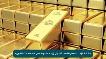 0.5% قفزة.. أسعار الذهب تسجل زيادة ملحوظة في المعاملات الفورية